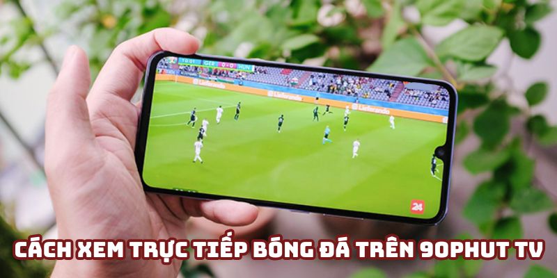 Cách xem trực tiếp bóng đá trên 90Phut TV đơn giản nhất
